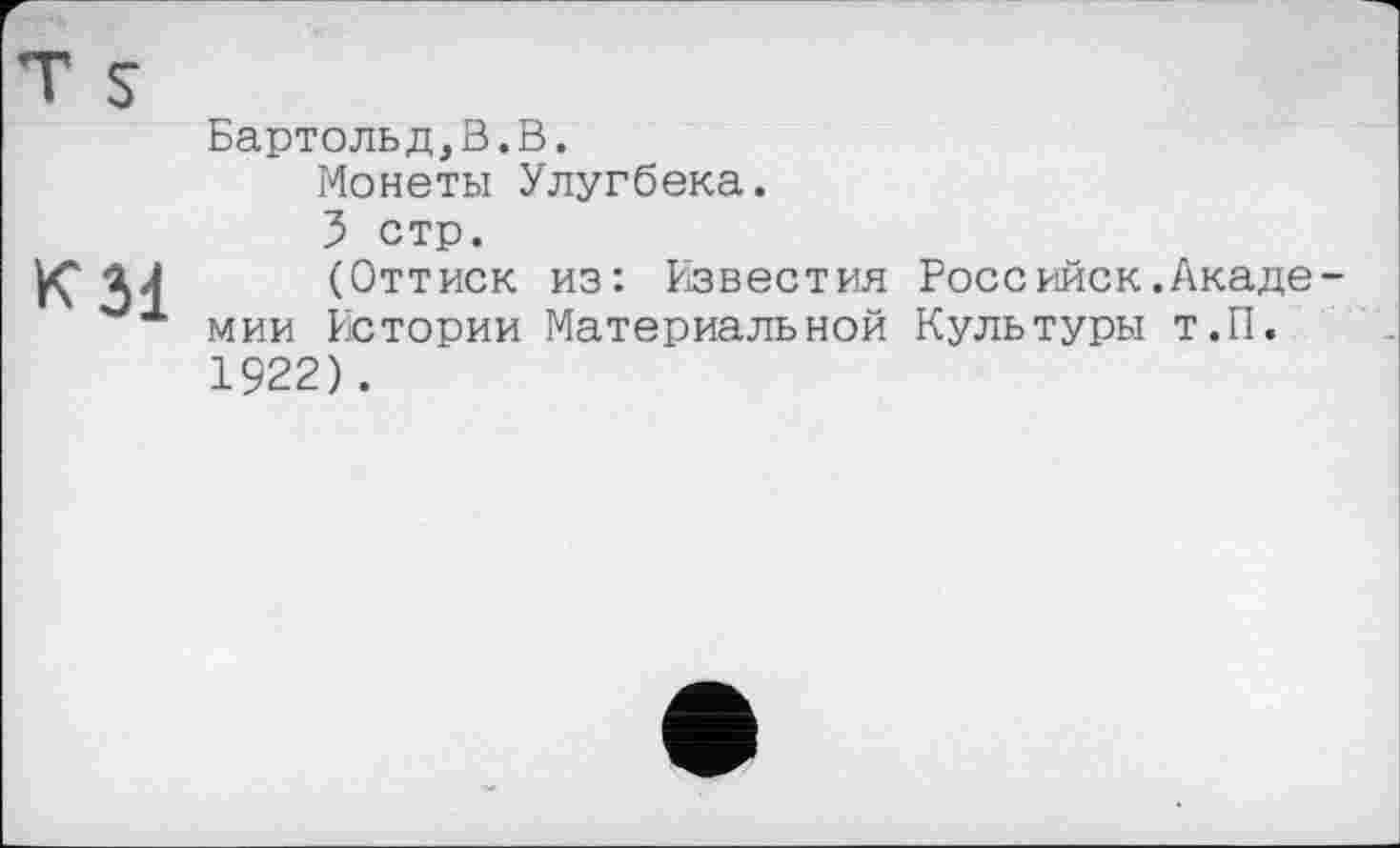 ﻿Бартольд,В.В.
Монеты Улугбека.
5 стр.
(Оттиск из: Известия Российск.Академии Истории Материальной Культуры Т.П. 1922).